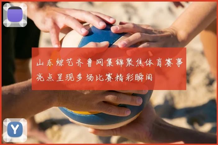 山东综艺齐鲁网集锦聚焦体育赛事亮点呈现多场比赛精彩瞬间