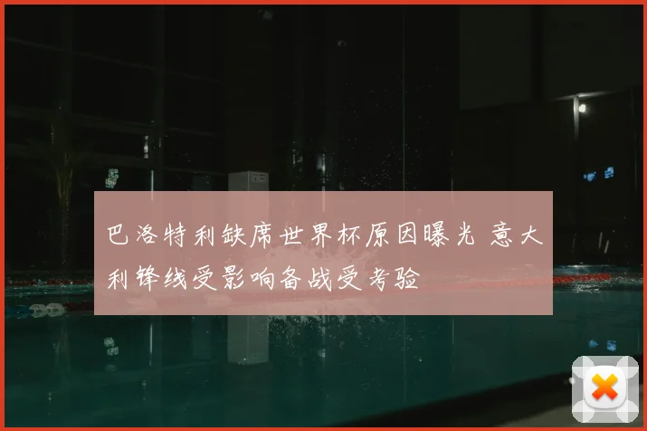 巴洛特利缺席世界杯原因曝光 意大利锋线受影响备战受考验