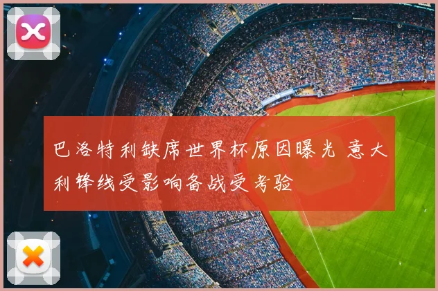 巴洛特利缺席世界杯原因曝光 意大利锋线受影响备战受考验