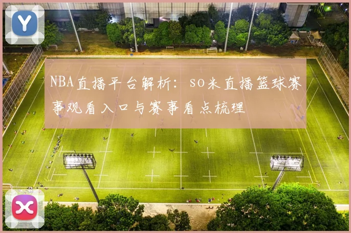 NBA直播平台解析：so米直播篮球赛事观看入口与赛事看点梳理