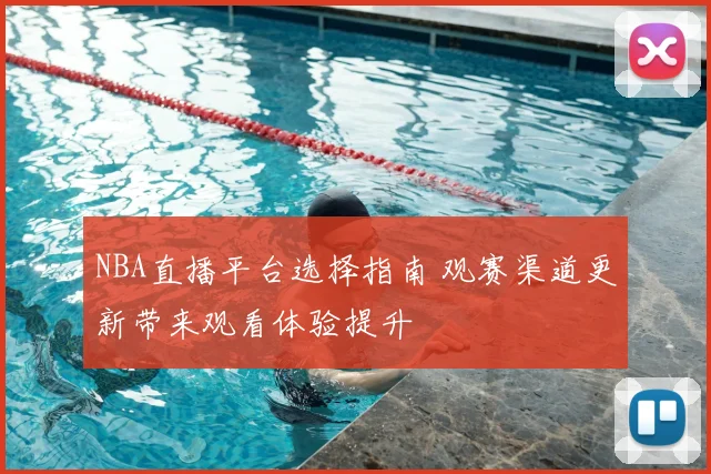 NBA直播平台选择指南 观赛渠道更新带来观看体验提升